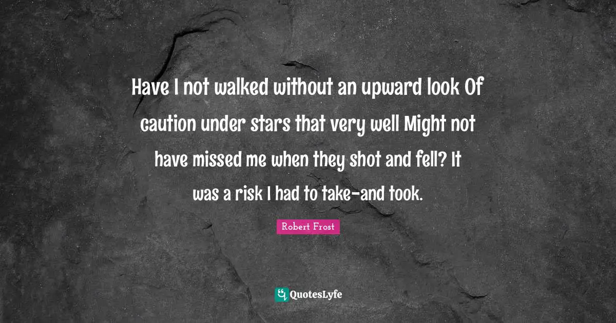 Have I not walked without an upward look Of caution under stars that very well Might not have missed me when they shot and fell? It was a risk I had to take-and took.