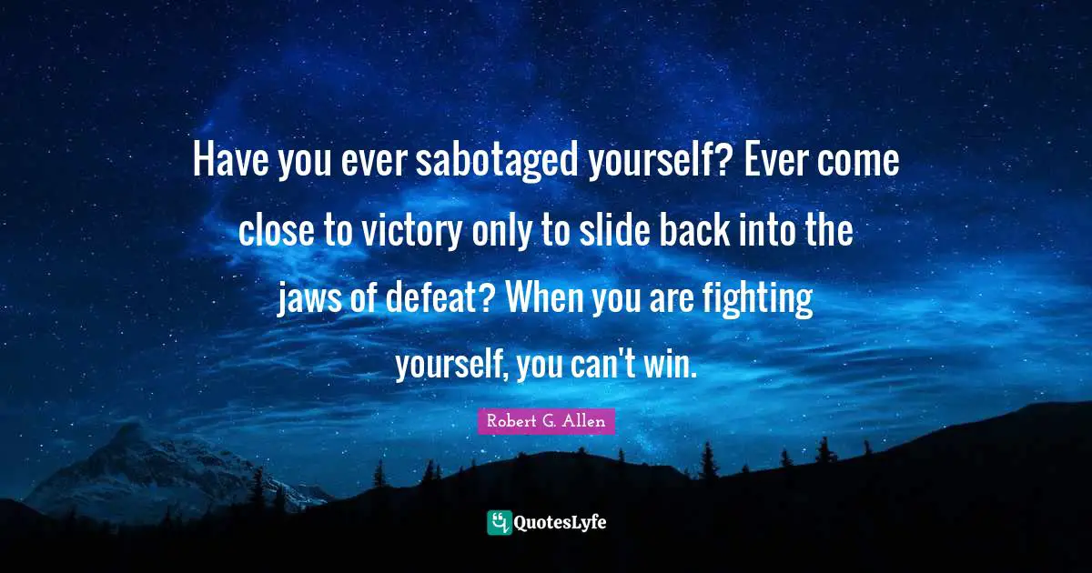 Can T Win Quotes: "Have you ever sabotaged yourself? Ever come close to victory only to slide back into the jaws of defeat? When you are fighting yourself, you can't win."