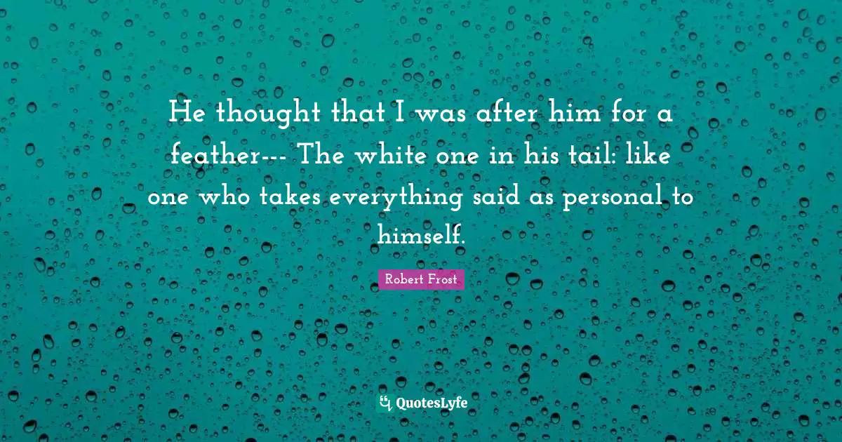 He thought that I was after him for a feather--- The white one in his tail: like one who takes everything said as personal to himself.