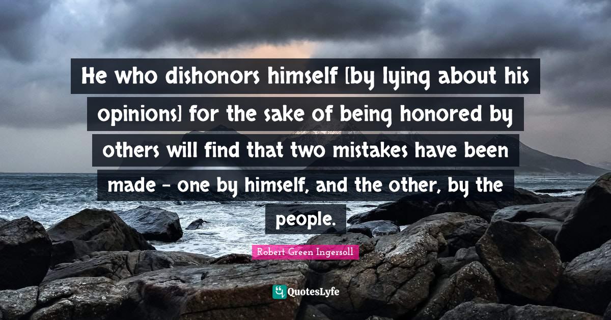 Honored Quotes: "He who dishonors himself [by lying about his opinions] for the sake of being honored by others will find that two mistakes have been made - one by himself, and the other, by the people."