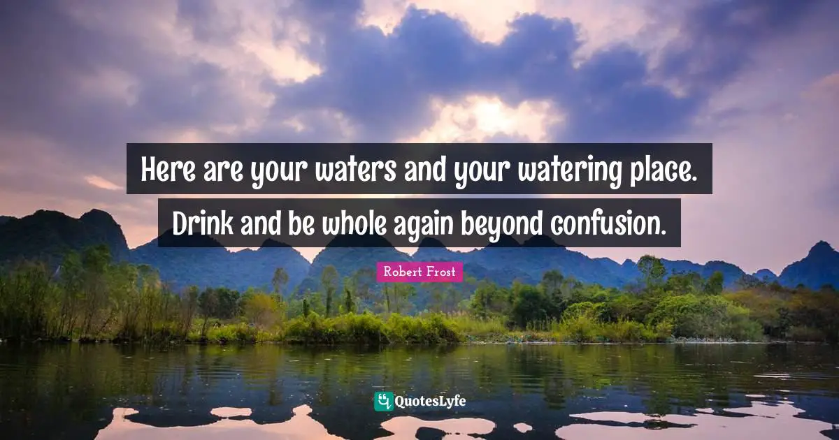 Robert Frost Quotes: "Here are your waters and your watering place. Drink and be whole again beyond confusion."