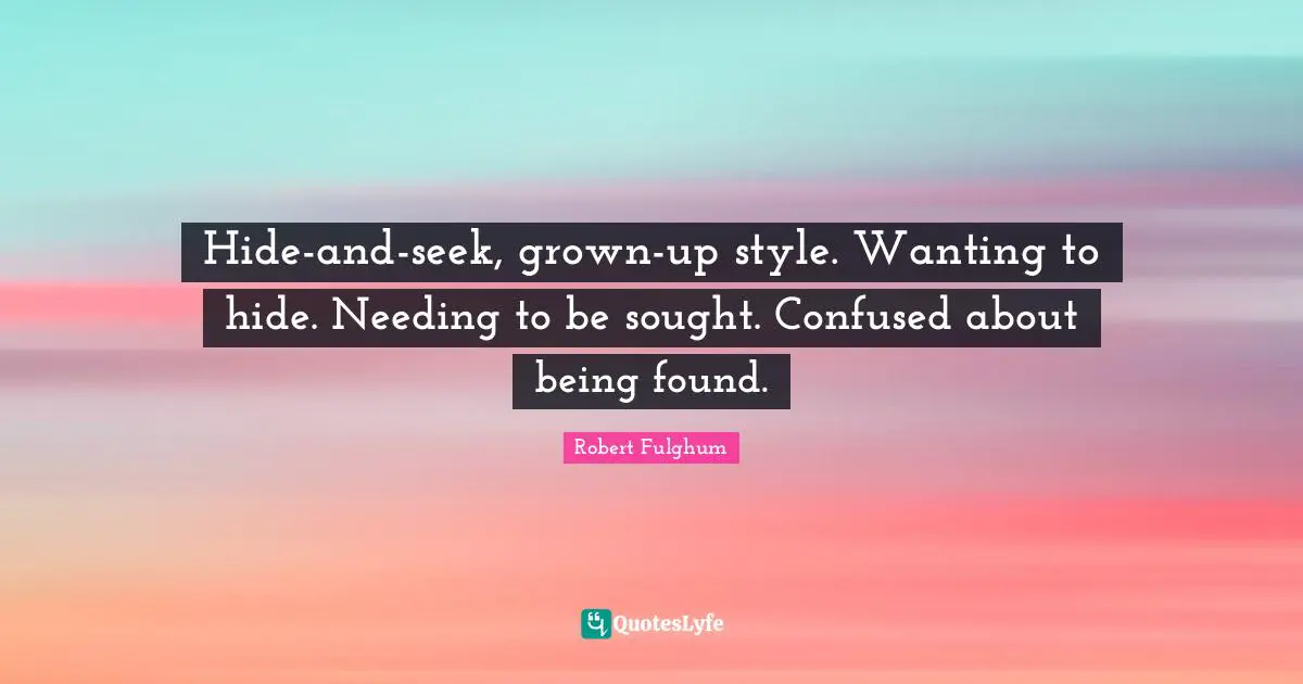 Robert Fulghum Quotes: "Hide-and-seek, grown-up style. Wanting to hide. Needing to be sought. Confused about being found."