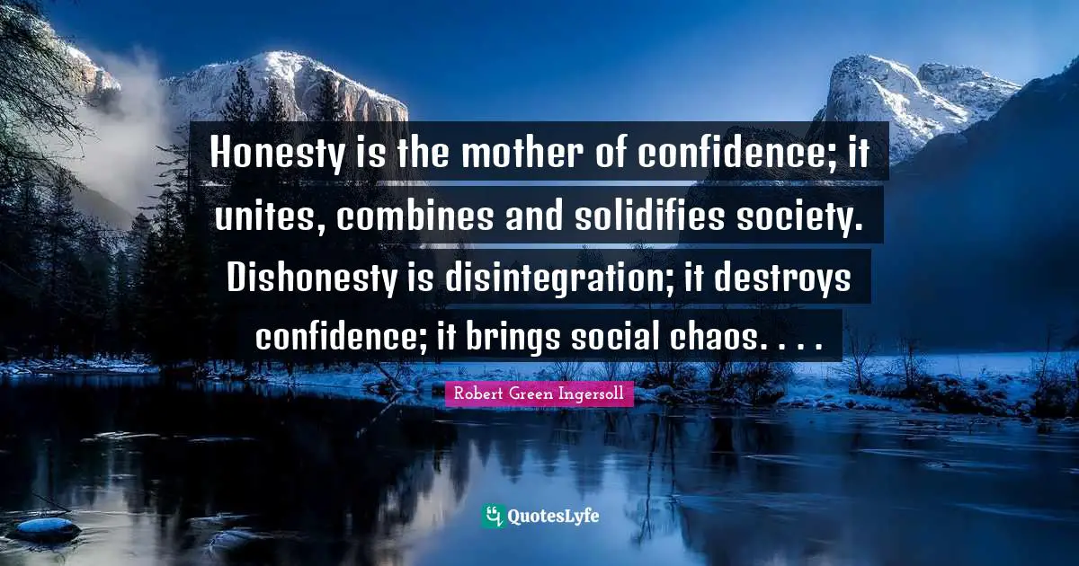 Honesty is the mother of confidence; it unites, combines and solidifies society. Dishonesty is disintegration; it destroys confidence; it brings social chaos. . . .