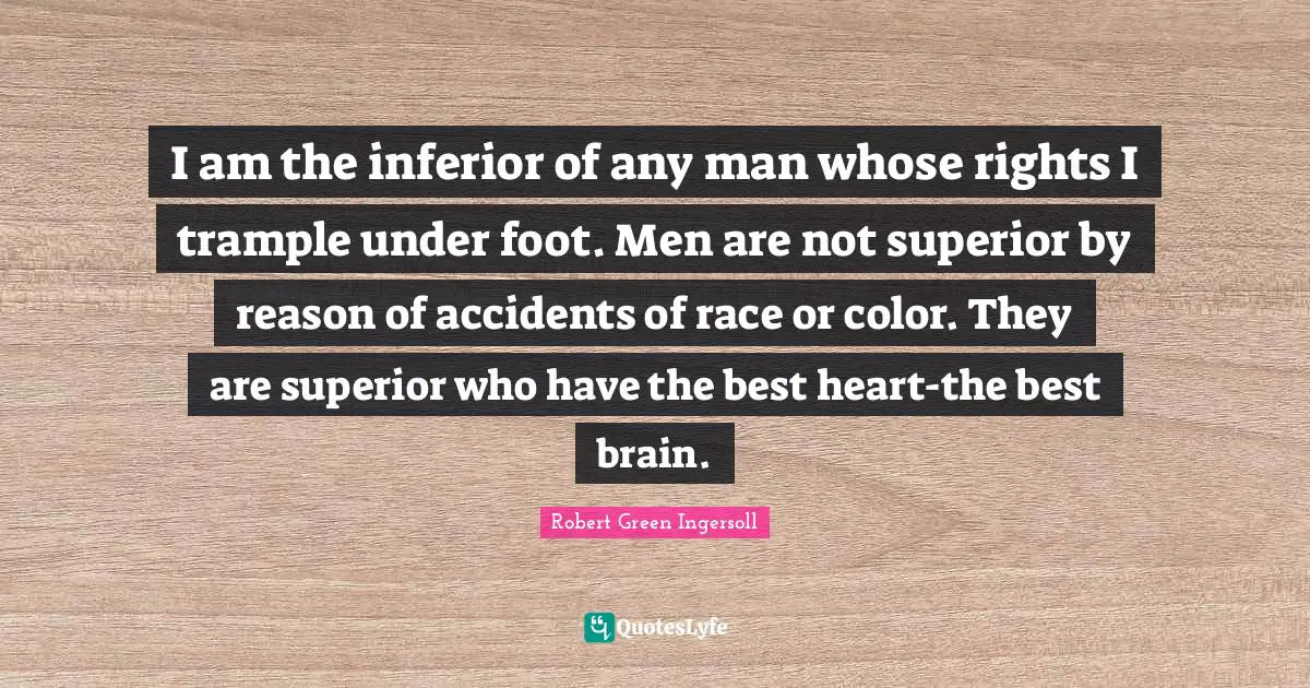 I am the inferior of any man whose rights I trample under foot. Men are not superior by reason of accidents of race or color. They are superior who have the best heart-the best brain.