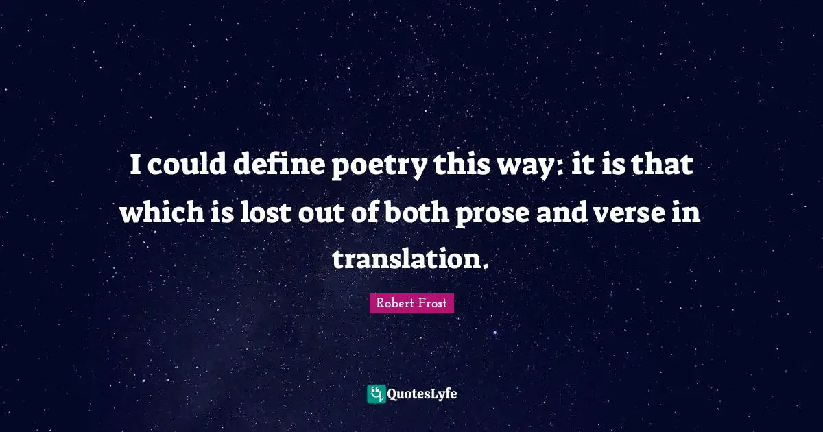 I could define poetry this way: it is that which is lost out of both prose and verse in translation.