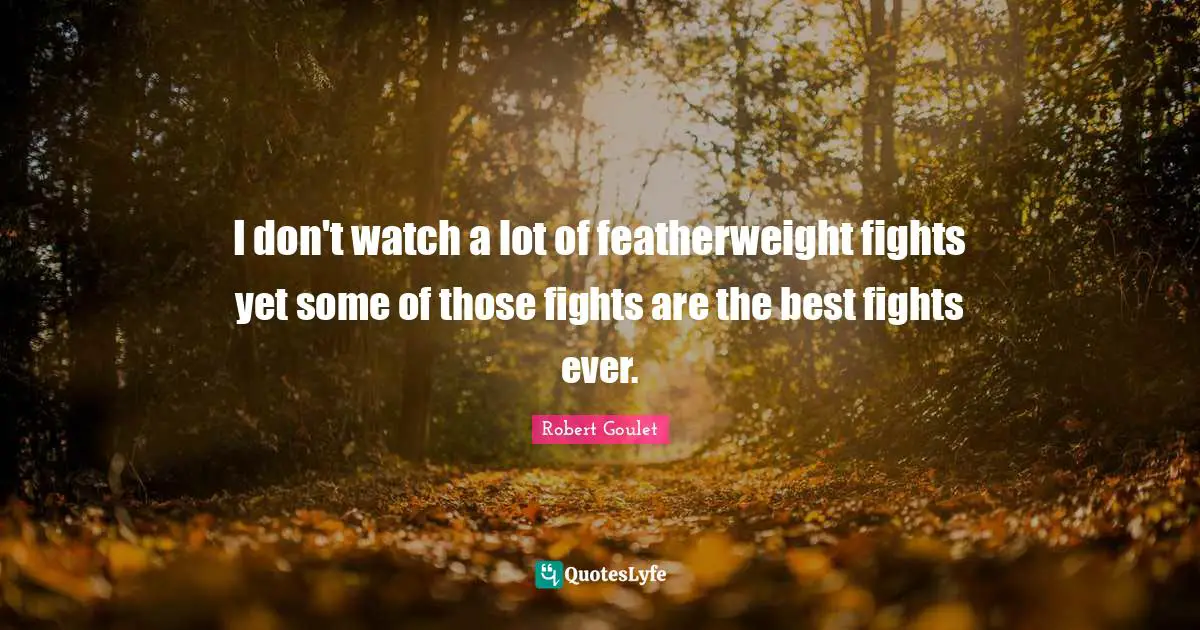 I don't watch a lot of featherweight fights yet some of those fights are the best fights ever.