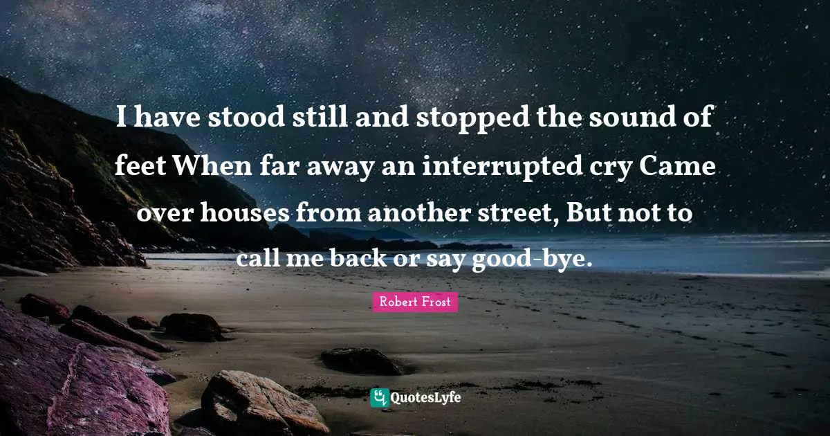 I have stood still and stopped the sound of feet When far away an interrupted cry Came over houses from another street, But not to call me back or say good-bye.