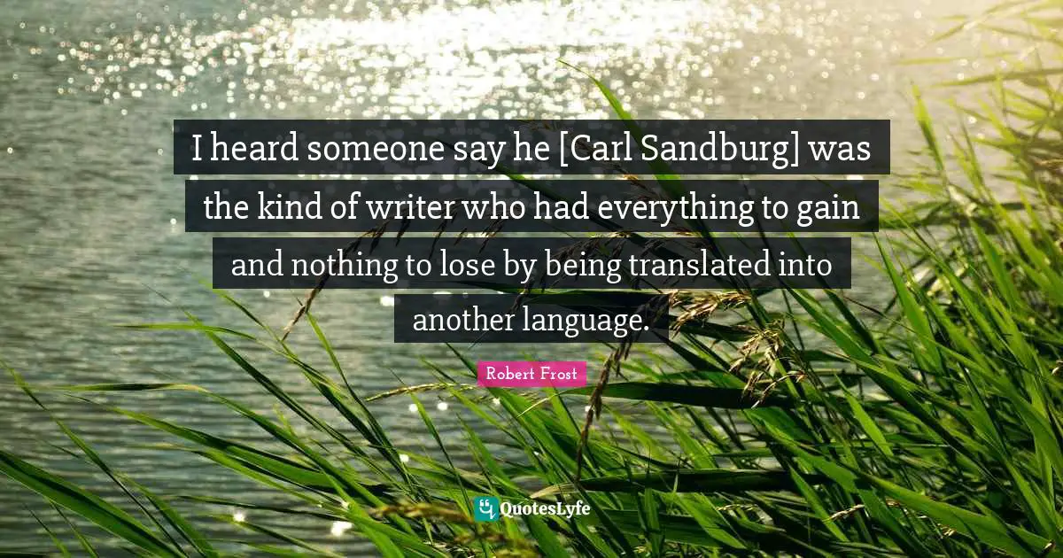 I heard someone say he [Carl Sandburg] was the kind of writer who had everything to gain and nothing to lose by being translated into another language.
