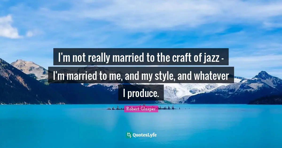I'm not really married to the craft of jazz - I'm married to me, and my style, and whatever I produce.
