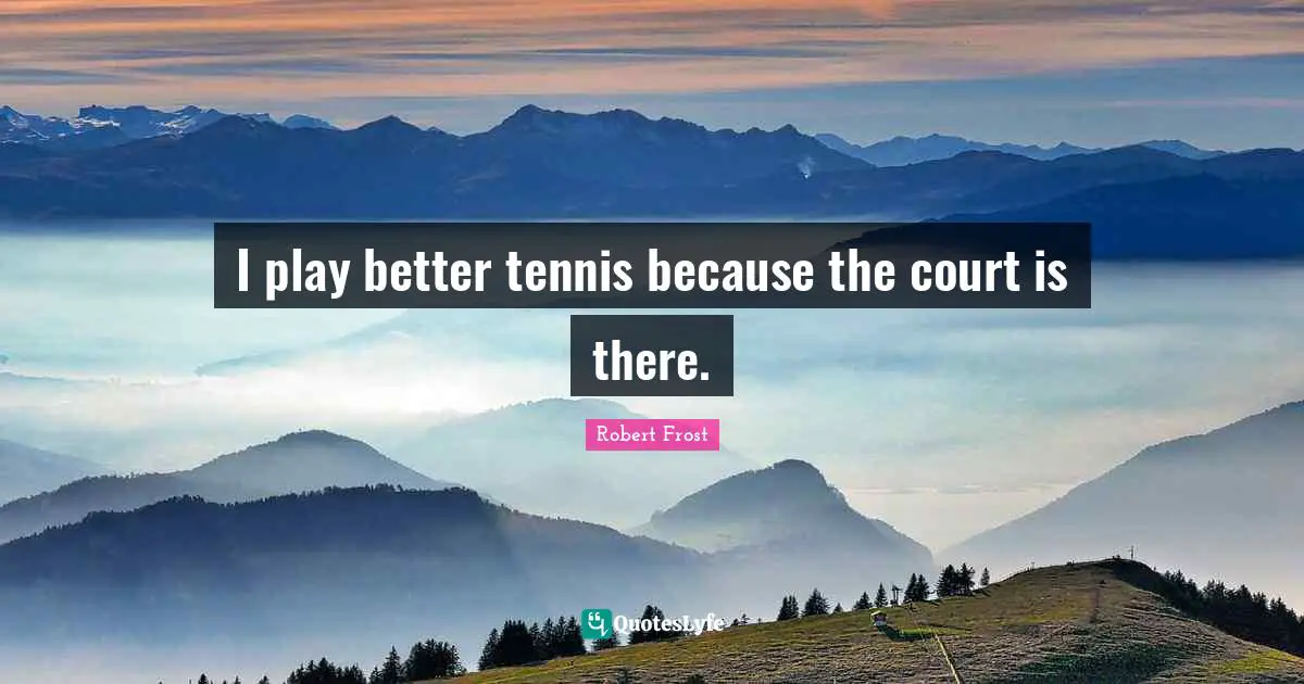 I play better tennis because the court is there.