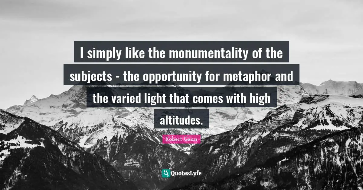 I simply like the monumentality of the subjects - the opportunity for metaphor and the varied light that comes with high altitudes.