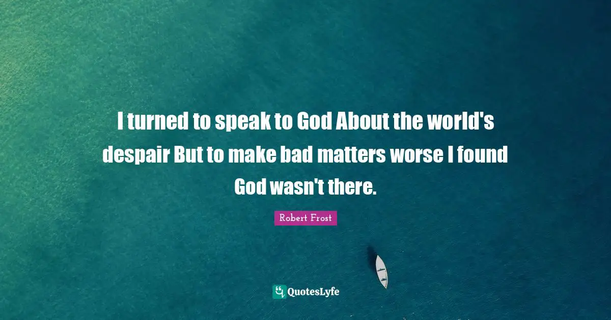 I turned to speak to God About the world's despair But to make bad matters worse I found God wasn't there.
