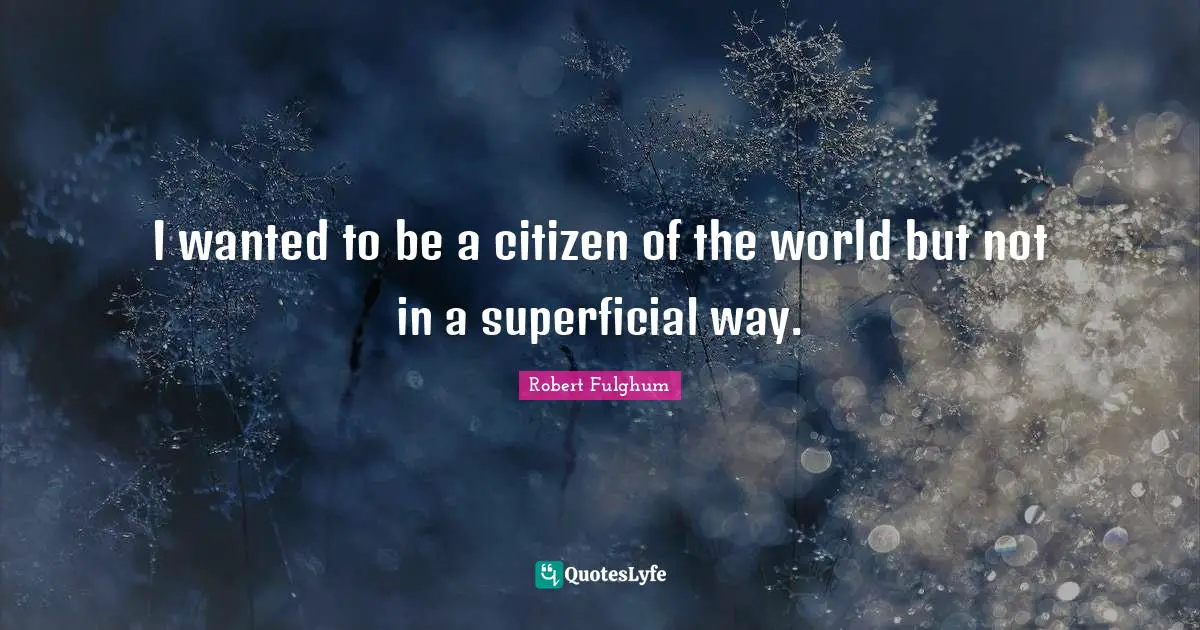 I wanted to be a citizen of the world but not in a superficial way.