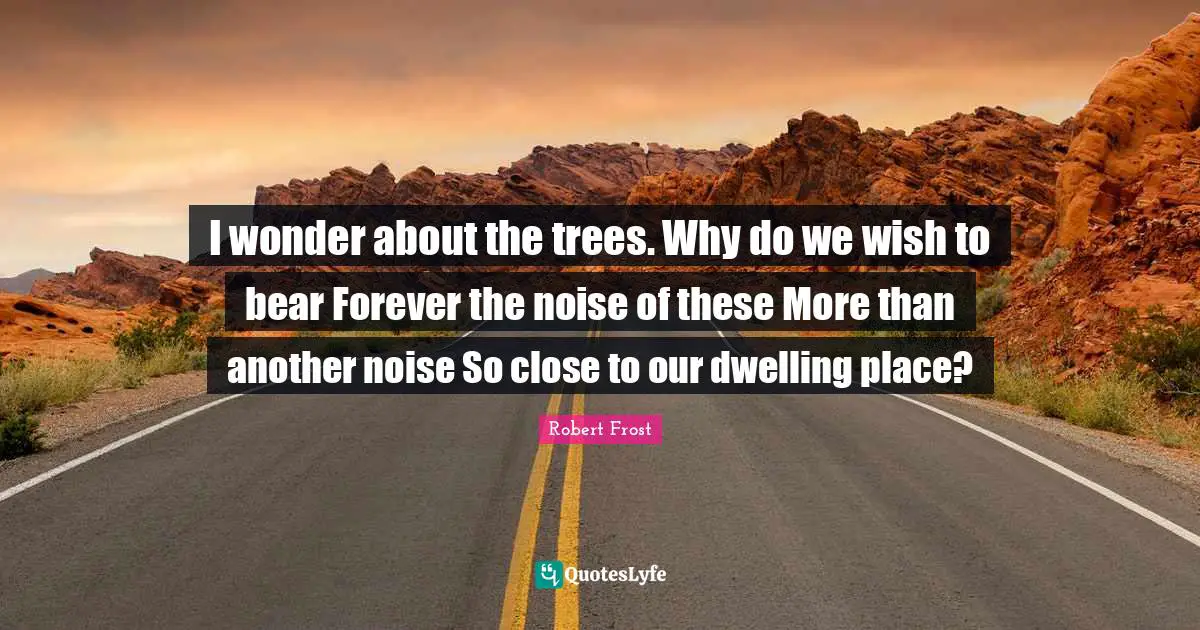Dwelling Place Quotes: "I wonder about the trees. Why do we wish to bear Forever the noise of these More than another noise So close to our dwelling place?"