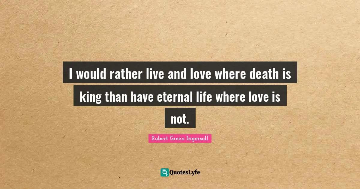 I would rather live and love where death is king than have eternal life where love is not.