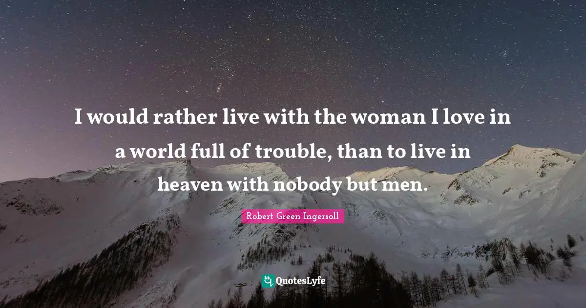 I would rather live with the woman I love in a world full of trouble, than to live in heaven with nobody but men.