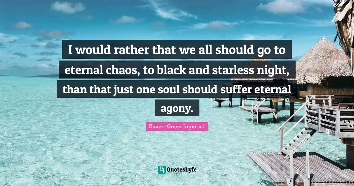 I would rather that we all should go to eternal chaos, to black and starless night, than that just one soul should suffer eternal agony.