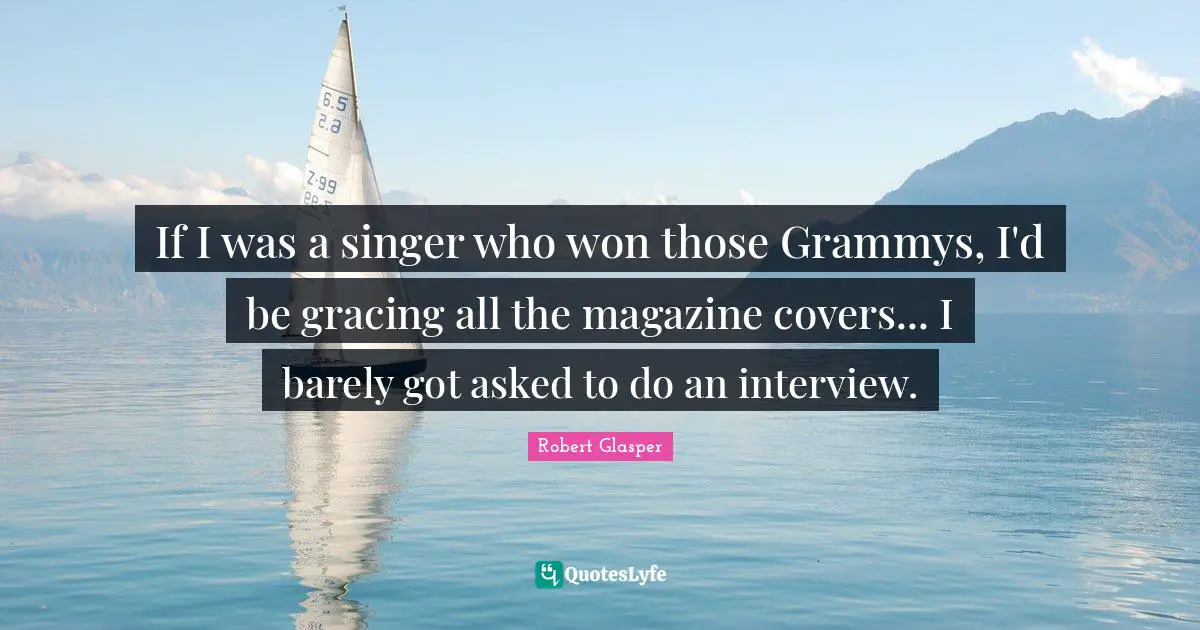 If I was a singer who won those Grammys, I'd be gracing all the magazine covers... I barely got asked to do an interview.