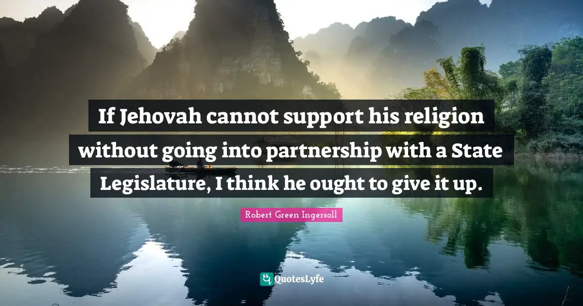 If Jehovah cannot support his religion without going into partnership with a State Legislature, I think he ought to give it up.