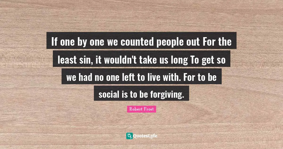 If one by one we counted people out For the least sin, it wouldn't take us long To get so we had no one left to live with. For to be social is to be forgiving.