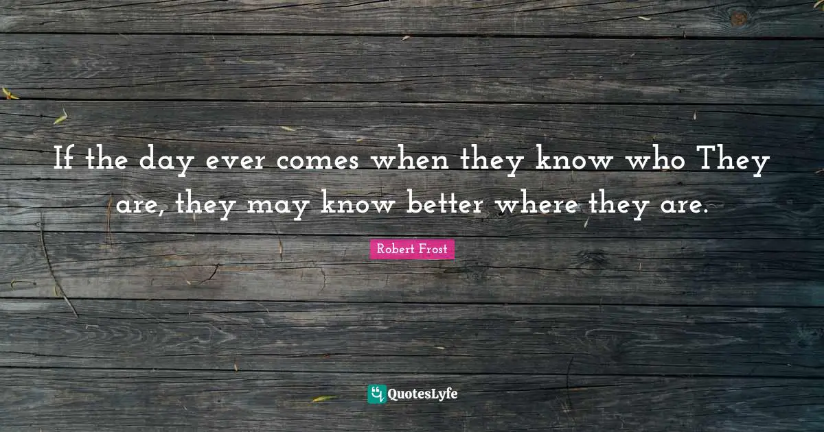 If the day ever comes when they know who They are, they may know better where they are.