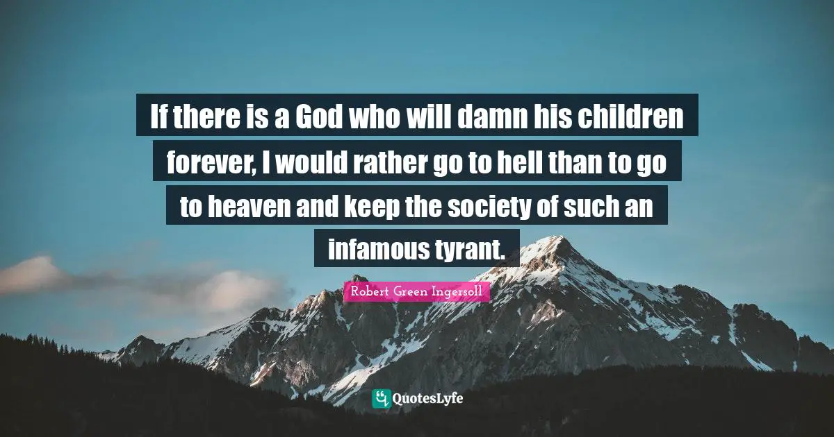 Robert Green Ingersoll Quotes: "If there is a God who will damn his children forever, I would rather go to hell than to go to heaven and keep the society of such an infamous tyrant."