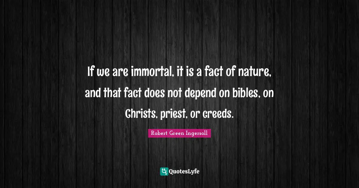 If we are immortal, it is a fact of nature, and that fact does not depend on bibles, on Christs, priest, or creeds.