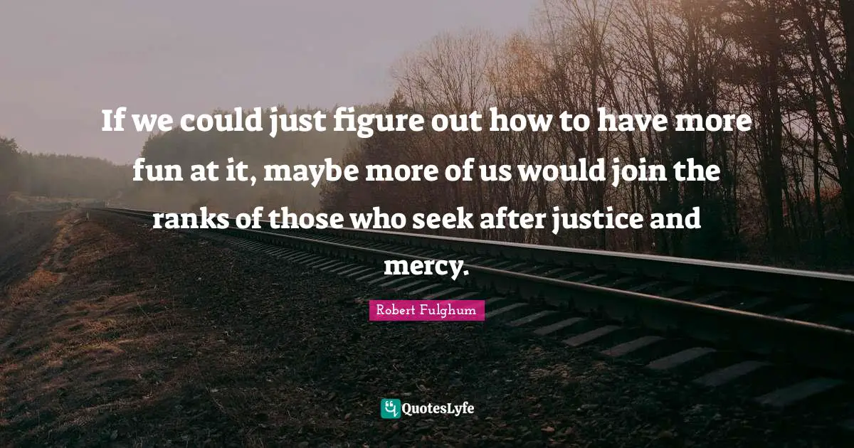 If we could just figure out how to have more fun at it, maybe more of us would join the ranks of those who seek after justice and mercy.
