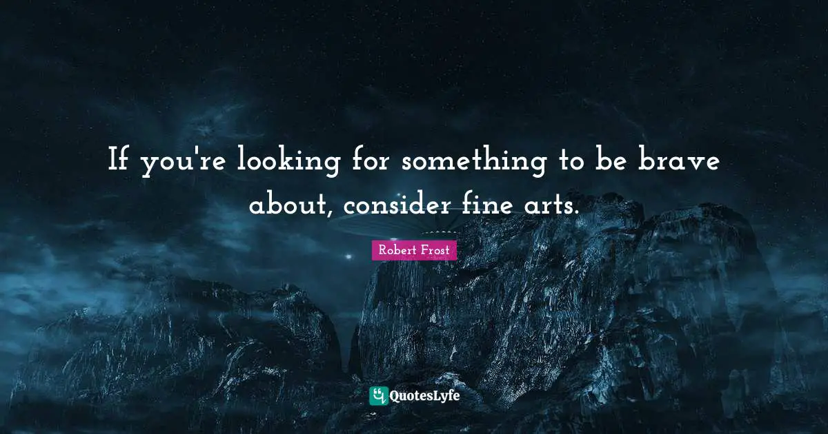 If you're looking for something to be brave about, consider fine arts.