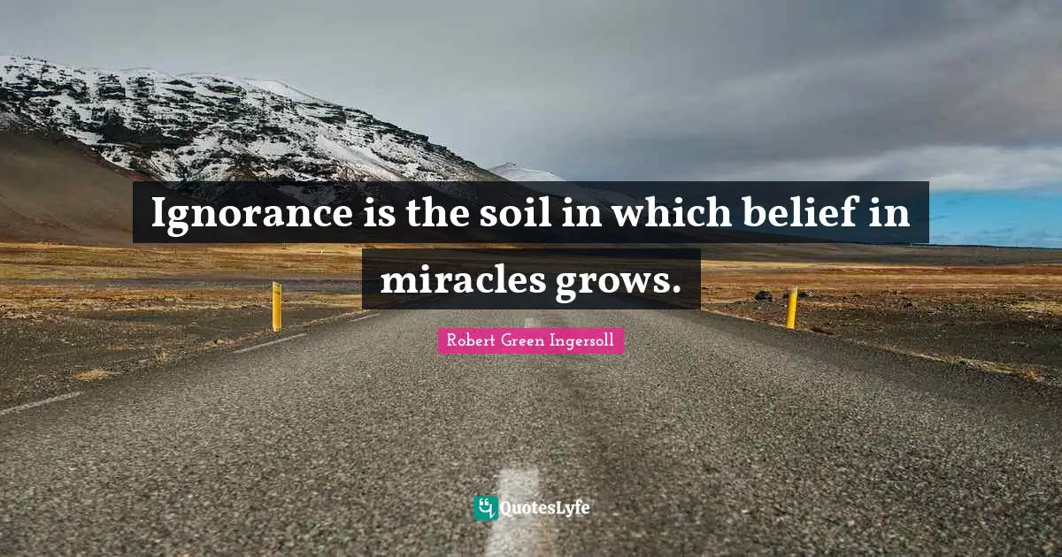 Robert Green Ingersoll Quotes: "Ignorance is the soil in which belief in miracles grows."