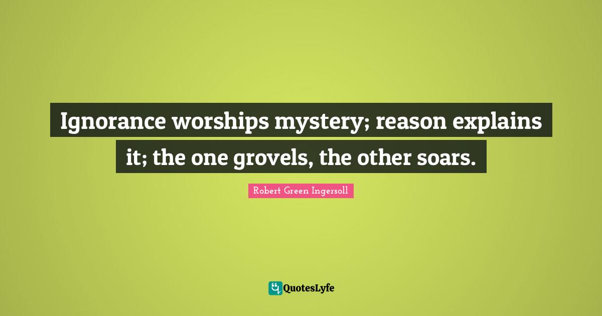 Ignorance worships mystery; reason explains it; the one grovels, the other soars.