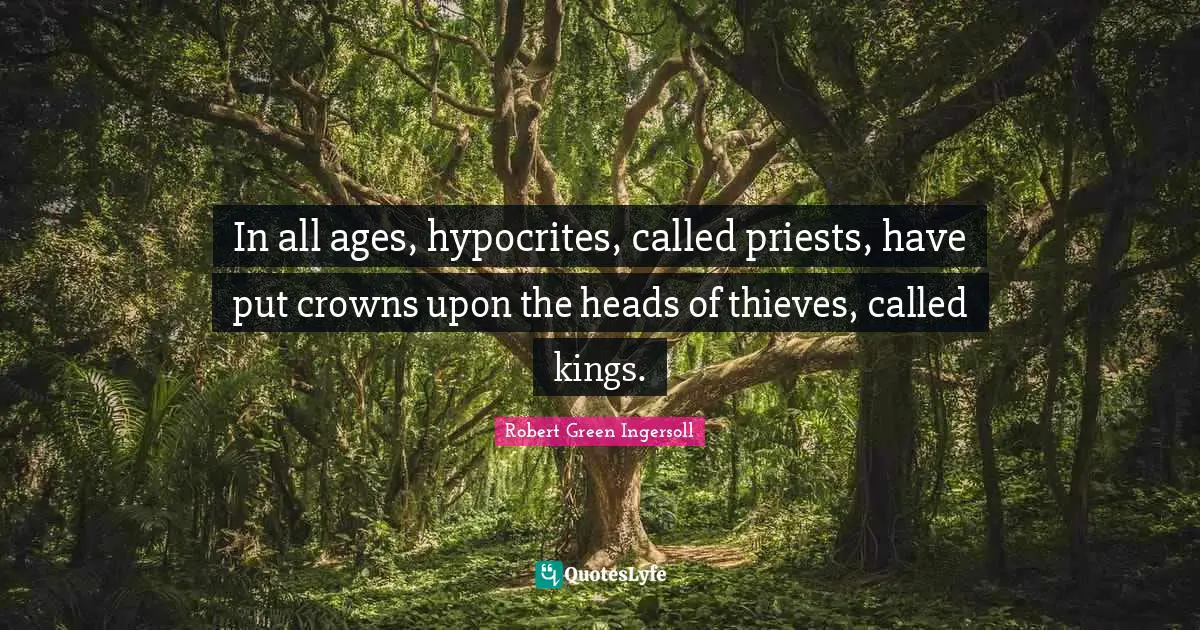 In all ages, hypocrites, called priests, have put crowns upon the heads of thieves, called kings.
