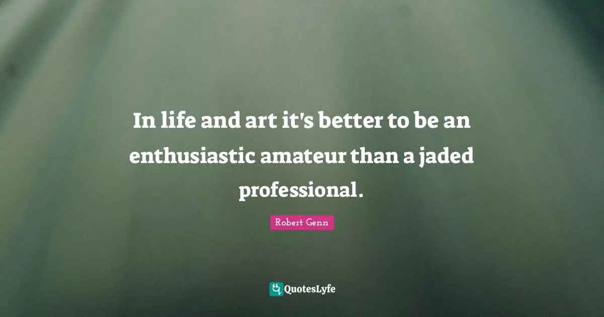 In life and art it's better to be an enthusiastic amateur than a jaded professional.