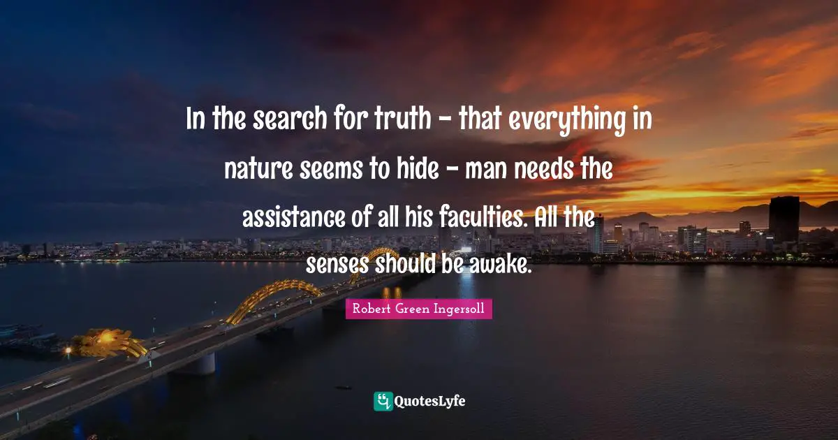 In the search for truth - that everything in nature seems to hide - man needs the assistance of all his faculties. All the senses should be awake.