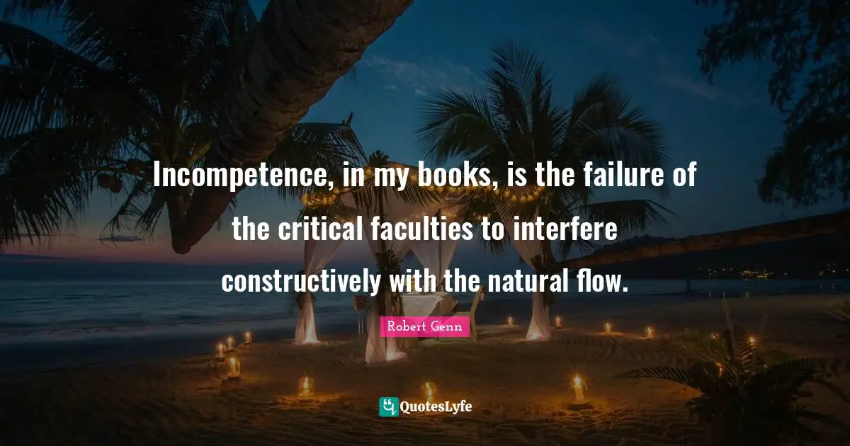 Incompetence, in my books, is the failure of the critical faculties to interfere constructively with the natural flow.
