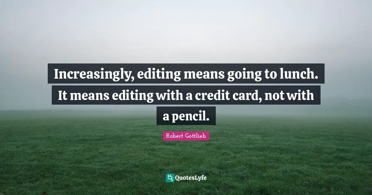 Increasingly, editing means going to lunch. It means editing with a credit card, not with a pencil.