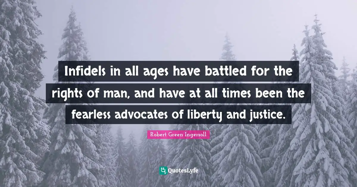 Infidels in all ages have battled for the rights of man, and have at all times been the fearless advocates of liberty and justice.