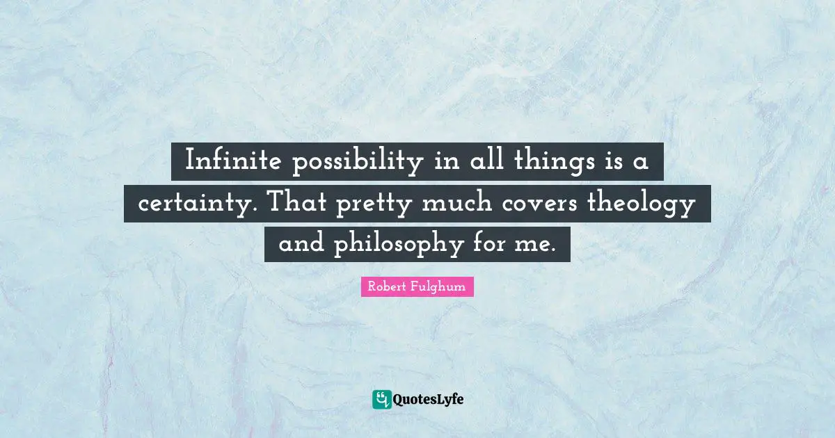 Infinite possibility in all things is a certainty. That pretty much covers theology and philosophy for me.
