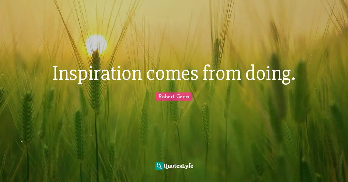 Inspiration comes from doing.