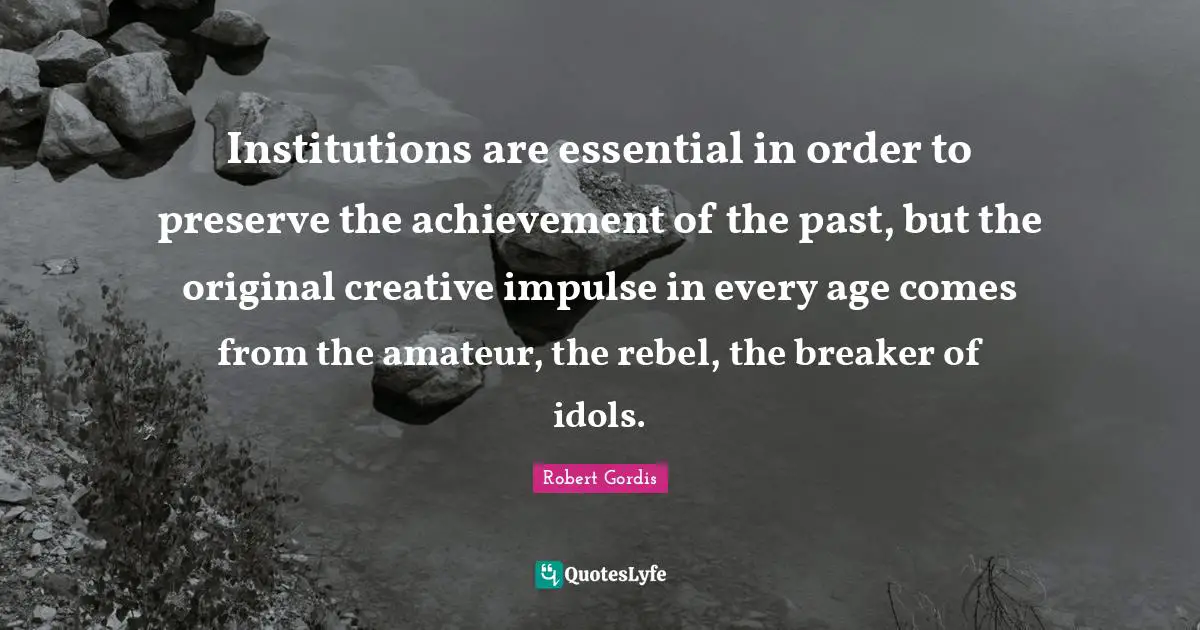 Institutions are essential in order to preserve the achievement of the past, but the original creative impulse in every age comes from the amateur, the rebel, the breaker of idols.