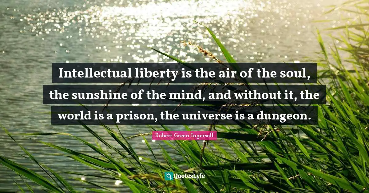 Intellectual liberty is the air of the soul, the sunshine of the mind, and without it, the world is a prison, the universe is a dungeon.