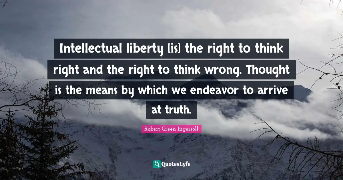 Intellectual liberty [is] the right to think right and the right to think wrong. Thought is the means by which we endeavor to arrive at truth.