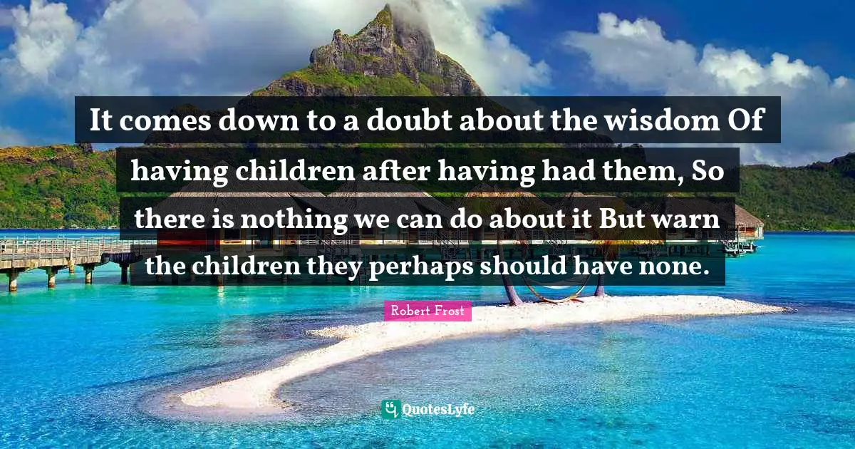 Having Children Quotes: "It comes down to a doubt about the wisdom Of having children after having had them, So there is nothing we can do about it But warn the children they perhaps should have none."