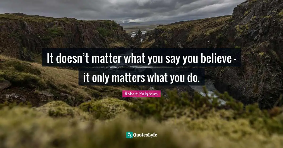 Robert Fulghum Quotes: "It doesn’t matter what you say you believe - it only matters what you do."