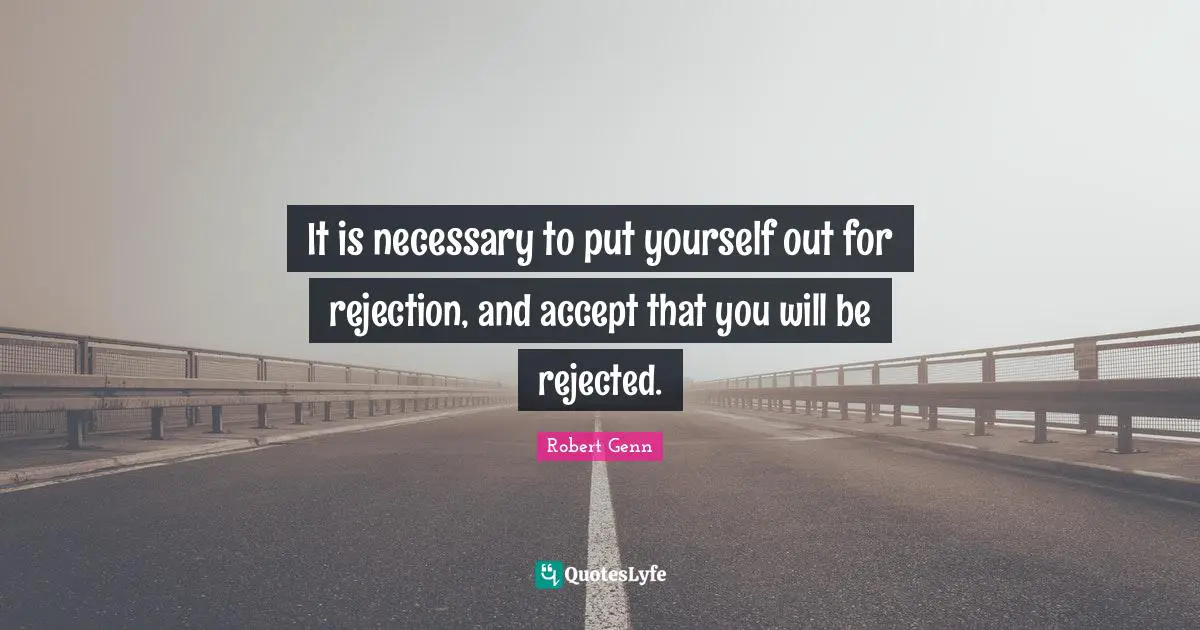 It is necessary to put yourself out for rejection, and accept that you will be rejected.
