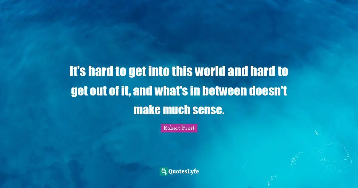 It's hard to get into this world and hard to get out of it, and what's in between doesn't make much sense.