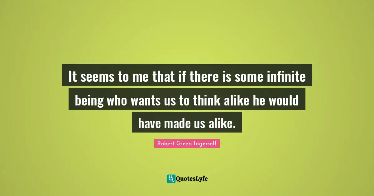 It seems to me that if there is some infinite being who wants us to think alike he would have made us alike.