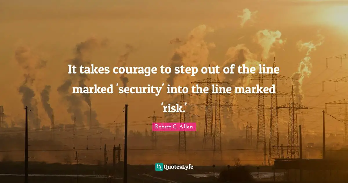 It takes courage to step out of the line marked 'security' into the line marked 'risk.'