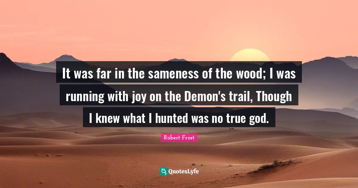 It was far in the sameness of the wood; I was running with joy on the Demon's trail, Though I knew what I hunted was no true god.