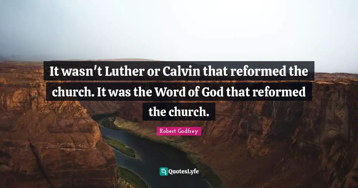 It wasn't Luther or Calvin that reformed the church. It was the Word of God that reformed the church.
